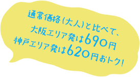 通常価格（大人）と比べて、大阪エリア発は690円神戸エリア発は620円おトク！