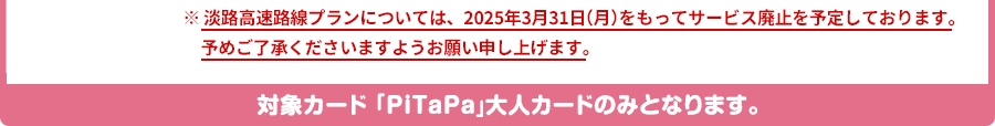 淡路高速路線プランについては、2025年3月31日（月）をもってサービス廃止を予定しております。予めご了承くださいますようお願い申し上げます。